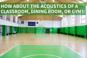 How about the acoustics of a classroom, dining room, or gym?